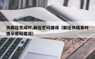 快解壓完成時,解壓密碼錯誤（解壓快結束時提示密碼錯誤）