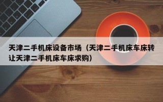 天津二手機床設備市場（天津二手機床車床轉讓天津二手機床車床求購）