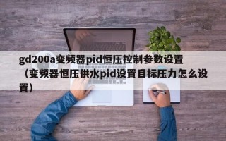 gd200a變頻器pid恒壓控制參數設置（變頻器恒壓供水pid設置目標壓力怎么設置）