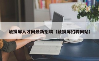 觸摸屏人才網最新招聘（觸摸屏招聘網站）