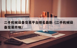 二手機械設備交易平臺排名最新（二手機械設備交易市場）