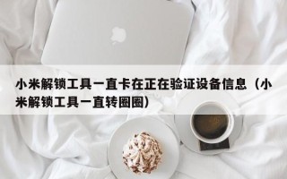 小米解鎖工具一直卡在正在驗證設備信息（小米解鎖工具一直轉圈圈）