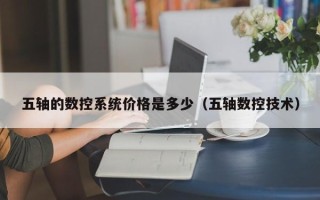 五軸的數控系統價格是多少（五軸數控技術）