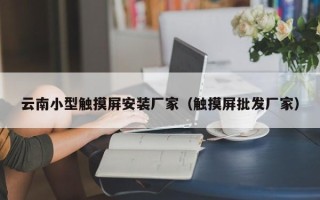 云南小型觸摸屏安裝廠家（觸摸屏批發廠家）