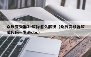 眾辰變頻器1e故障怎么解決（眾辰變頻器故障代碼一覽表cbc）