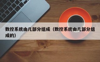 數控系統由幾部分組成（數控系統由幾部分組成的）