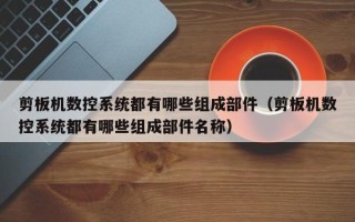 剪板機數控系統都有哪些組成部件（剪板機數控系統都有哪些組成部件名稱）