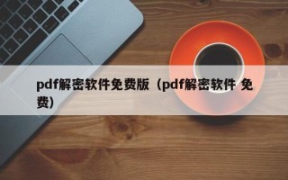 pdf解密軟件免費版（pdf解密軟件 免費）