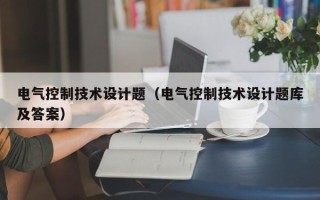 電氣控制技術設計題（電氣控制技術設計題庫及答案）