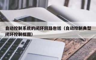 自動控制系統的閉環回路包括（自動控制典型閉環控制框圖）