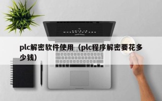 plc解密軟件使用（plc程序解密要花多少錢）