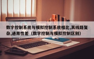 數字控制系統與模擬控制系統相比,其線路復雜,通用性差（數字控制與模擬控制區別）