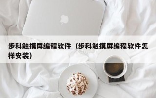 步科觸摸屏編程軟件（步科觸摸屏編程軟件怎樣安裝）