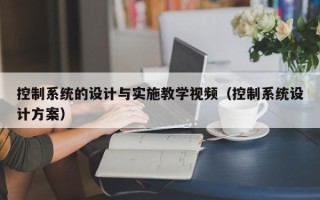 控制系統的設計與實施教學視頻（控制系統設計方案）