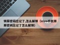 鎖屏密碼忘記了,怎么解鎖（vivo手機鎖屏密碼忘記了怎么解鎖）