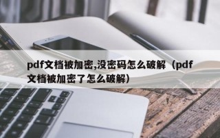 pdf文檔被加密,沒密碼怎么破解（pdf文檔被加密了怎么破解）