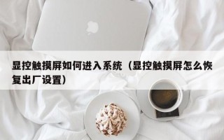 顯控觸摸屏如何進入系統（顯控觸摸屏怎么恢復出廠設置）