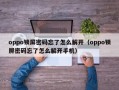 oppo鎖屏密碼忘了怎么解開（oppo鎖屏密碼忘了怎么解開手機）