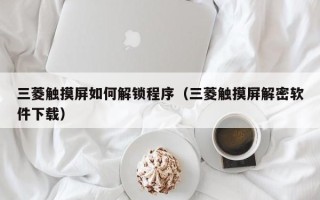 三菱觸摸屏如何解鎖程序（三菱觸摸屏解密軟件下載）