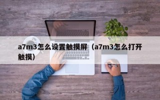 a7m3怎么設置觸摸屏（a7m3怎么打開觸摸）