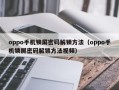 oppo手機鎖屏密碼解鎖方法（oppo手機鎖屏密碼解鎖方法視頻）