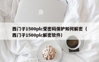 西門子1500plc受密碼保護如何解密（西門子1500plc解密軟件）