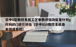 華中8型數控系統工藝參數評估功能是針對g代碼的()進行評估（華中818數控系統基本組成包括）