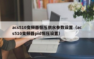 acs510變頻器恒壓供水參數設置（acs510變頻器pid恒壓設置）