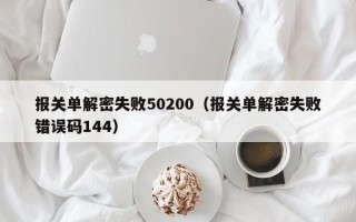 報關單解密失敗50200（報關單解密失敗錯誤碼144）