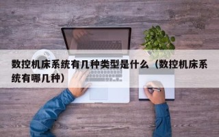 數控機床系統有幾種類型是什么（數控機床系統有哪幾種）