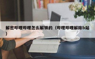 解密嗶哩嗶哩怎么解鎖的（嗶哩嗶哩解除b站）