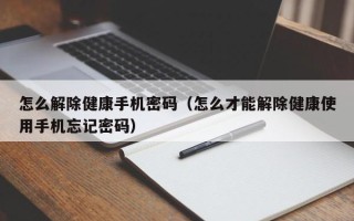 怎么解除健康手機密碼（怎么才能解除健康使用手機忘記密碼）