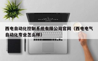 西電自動化控制系統有限公司官網（西電電氣自動化專業怎么樣）