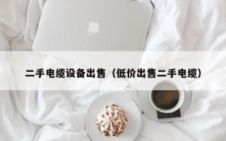 二手電纜設備出售（低價出售二手電纜）