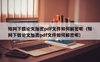 知網下載論文加密pdf文件如何解密呢（知網下載論文加密pdf文件如何解密呢）