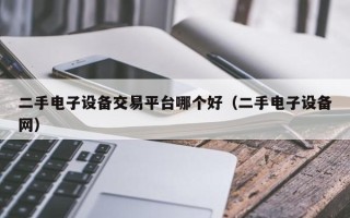 二手電子設備交易平臺哪個好（二手電子設備網）