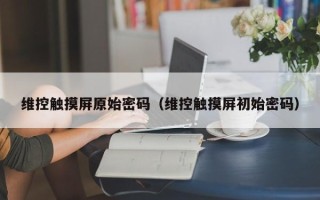 維控觸摸屏原始密碼（維控觸摸屏初始密碼）