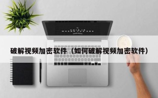 破解視頻加密軟件（如何破解視頻加密軟件）