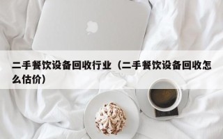 二手餐飲設備回收行業（二手餐飲設備回收怎么估價）