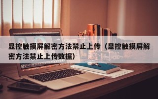 顯控觸摸屏解密方法禁止上傳（顯控觸摸屏解密方法禁止上傳數據）