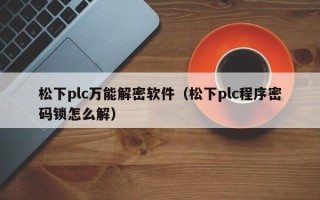 松下plc萬能解密軟件（松下plc程序密碼鎖怎么解）