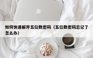 如何快速解開五位數密碼（五位數密碼忘記了怎么辦）