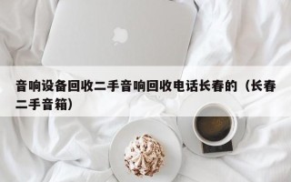 音響設備回收二手音響回收電話長春的（長春二手音箱）