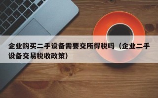 企業購買二手設備需要交所得稅嗎（企業二手設備交易稅收政策）