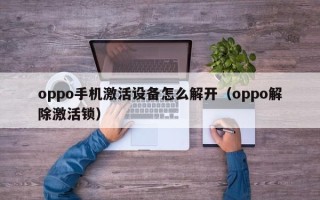 oppo手機激活設備怎么解開（oppo解除激活鎖）