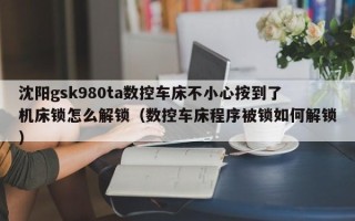 沈陽gsk980ta數控車床不小心按到了機床鎖怎么解鎖（數控車床程序被鎖如何解鎖）