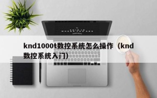 knd1000t數控系統怎么操作（knd數控系統入門）