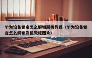 華為設備鎖定怎么解鎖刷機教程（華為設備鎖定怎么解鎖刷機教程圖片）