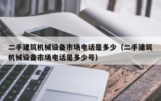 二手建筑機械設備市場電話是多少（二手建筑機械設備市場電話是多少號）