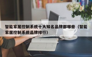 智能家居控制系統十大知名品牌都哪些（智能家居控制系統品牌排行）